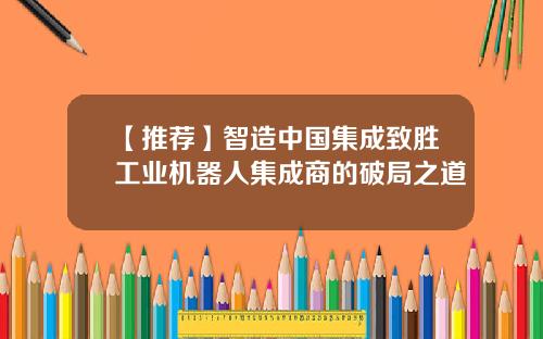 【推荐】智造中国集成致胜工业机器人集成商的破局之道