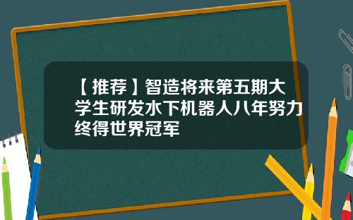 【推荐】智造将来第五期大学生研发水下机器人八年努力终得世界冠军