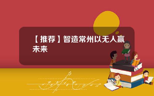 【推荐】智造常州以无人赢未来