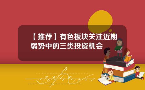【推荐】有色板块关注近期弱势中的三类投资机会