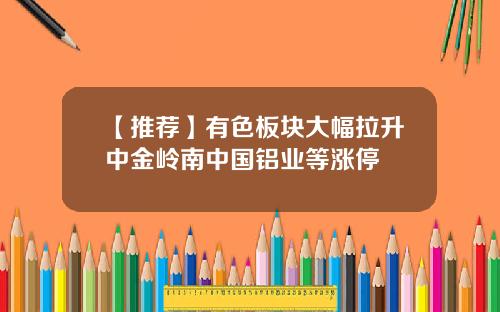 【推荐】有色板块大幅拉升中金岭南中国铝业等涨停