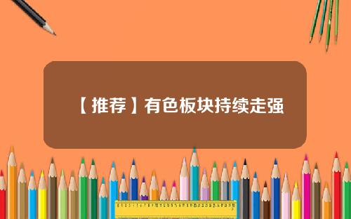 【推荐】有色板块持续走强