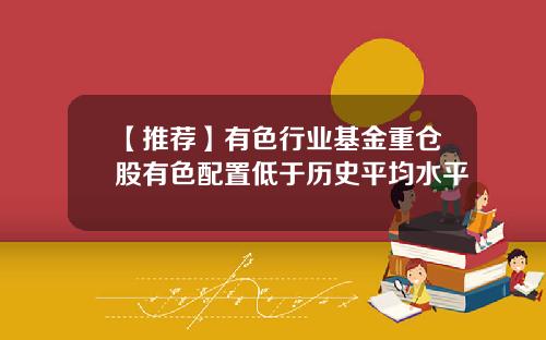 【推荐】有色行业基金重仓股有色配置低于历史平均水平