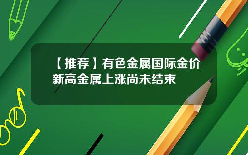 【推荐】有色金属国际金价新高金属上涨尚未结束