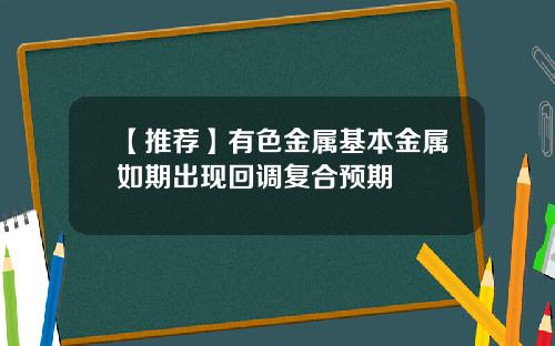【推荐】有色金属基本金属如期出现回调复合预期