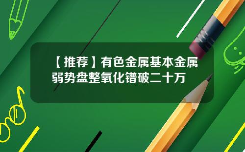 【推荐】有色金属基本金属弱势盘整氧化镨破二十万