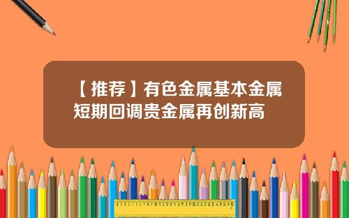 【推荐】有色金属基本金属短期回调贵金属再创新高