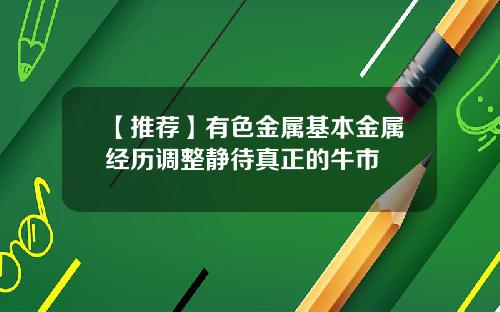 【推荐】有色金属基本金属经历调整静待真正的牛市