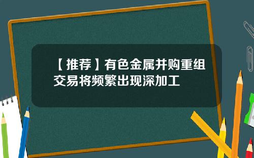 【推荐】有色金属并购重组交易将频繁出现深加工
