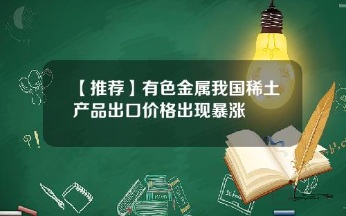 【推荐】有色金属我国稀土产品出口价格出现暴涨