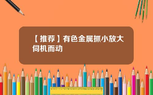 【推荐】有色金属抓小放大伺机而动