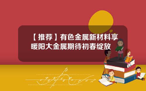 【推荐】有色金属新材料享暖阳大金属期待初春绽放