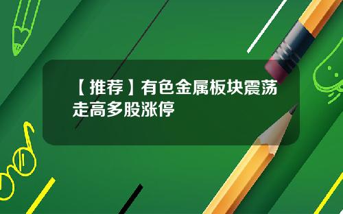 【推荐】有色金属板块震荡走高多股涨停