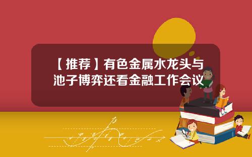 【推荐】有色金属水龙头与池子博弈还看金融工作会议