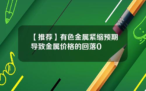 【推荐】有色金属紧缩预期导致金属价格的回落0