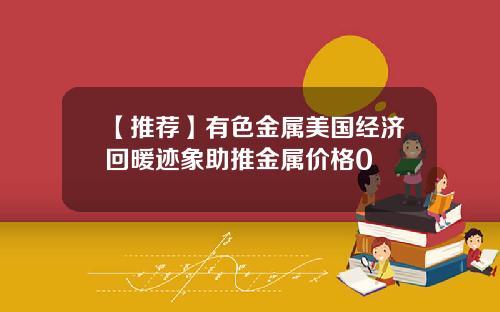 【推荐】有色金属美国经济回暖迹象助推金属价格0