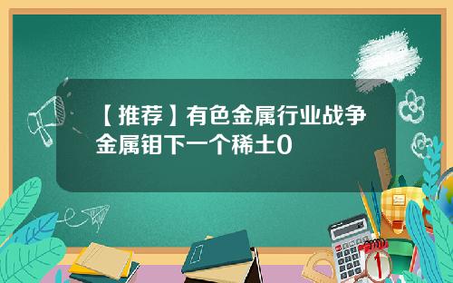 【推荐】有色金属行业战争金属钼下一个稀土0