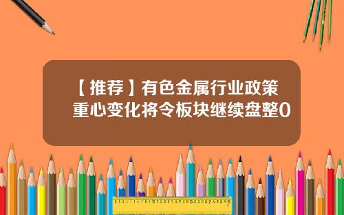 【推荐】有色金属行业政策重心变化将令板块继续盘整0