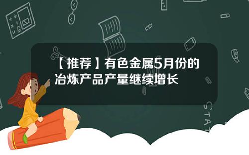 【推荐】有色金属5月份的冶炼产品产量继续增长
