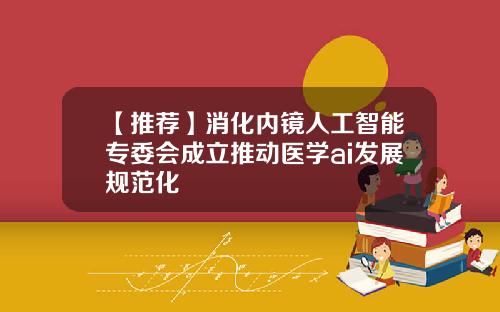 【推荐】消化内镜人工智能专委会成立推动医学ai发展规范化