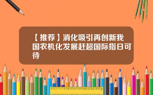 【推荐】消化吸引再创新我国农机化发展赶超国际指日可待