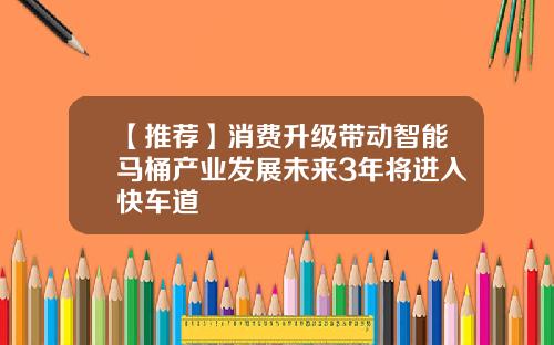 【推荐】消费升级带动智能马桶产业发展未来3年将进入快车道