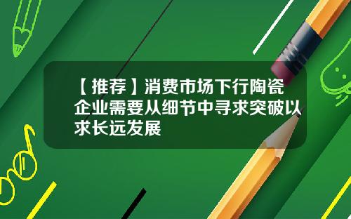 【推荐】消费市场下行陶瓷企业需要从细节中寻求突破以求长远发展