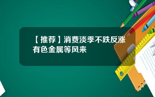 【推荐】消费淡季不跌反涨有色金属等风来