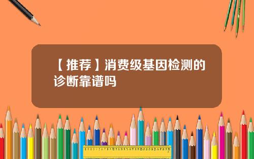 【推荐】消费级基因检测的诊断靠谱吗