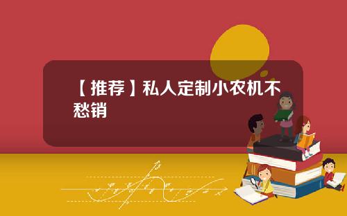 【推荐】私人定制小农机不愁销