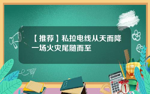 【推荐】私拉电线从天而降一场火灾尾随而至