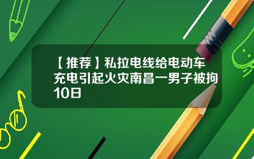 【推荐】私拉电线给电动车充电引起火灾南昌一男子被拘10日