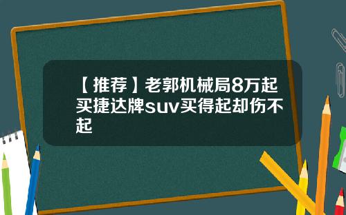 【推荐】老郭机械局8万起买捷达牌suv买得起却伤不起
