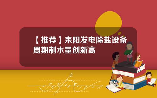 【推荐】耒阳发电除盐设备周期制水量创新高