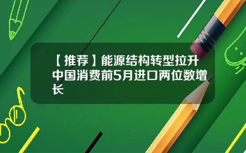 【推荐】能源结构转型拉升中国消费前5月进口两位数增长