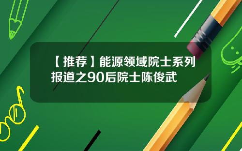 【推荐】能源领域院士系列报道之90后院士陈俊武