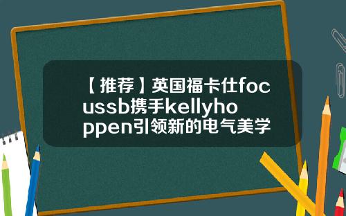 【推荐】英国福卡仕focussb携手kellyhoppen引领新的电气美学