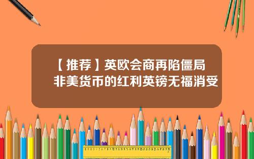 【推荐】英欧会商再陷僵局非美货币的红利英镑无福消受