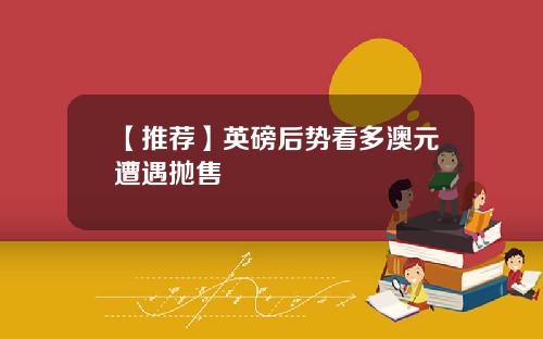 【推荐】英磅后势看多澳元遭遇抛售