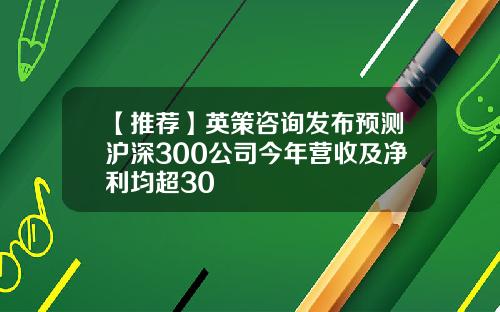 【推荐】英策咨询发布预测沪深300公司今年营收及净利均超30