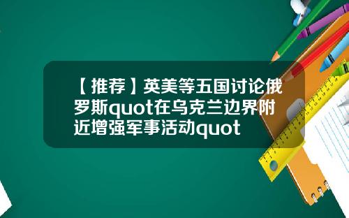 【推荐】英美等五国讨论俄罗斯quot在乌克兰边界附近增强军事活动quot