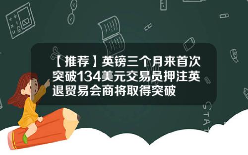 【推荐】英镑三个月来首次突破134美元交易员押注英退贸易会商将取得突破