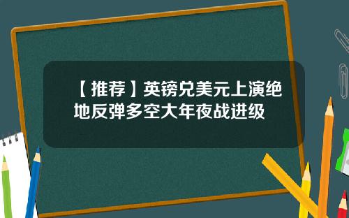 【推荐】英镑兑美元上演绝地反弹多空大年夜战进级