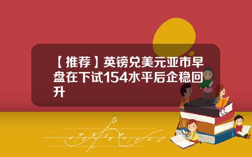 【推荐】英镑兑美元亚市早盘在下试154水平后企稳回升
