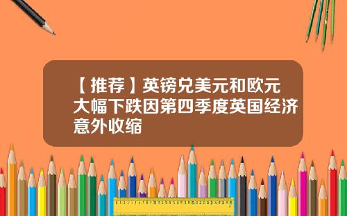 【推荐】英镑兑美元和欧元大幅下跌因第四季度英国经济意外收缩