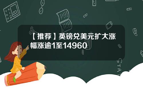 【推荐】英镑兑美元扩大涨幅涨逾1至14960