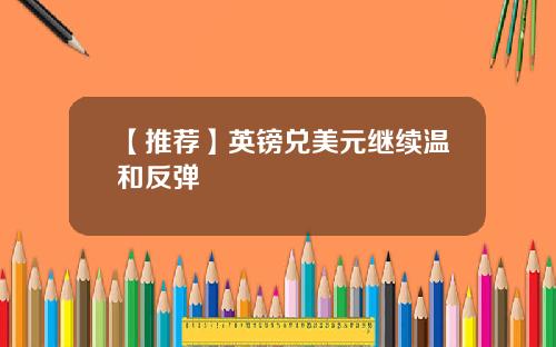 【推荐】英镑兑美元继续温和反弹