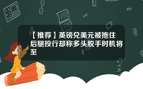 【推荐】英镑兑美元被拖住后腿投行却称多头脱手时机将至