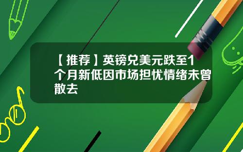【推荐】英镑兑美元跌至1个月新低因市场担忧情绪未曾散去