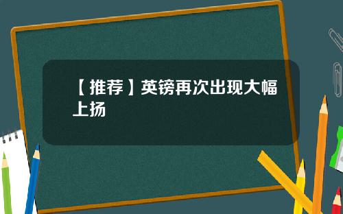 【推荐】英镑再次出现大幅上扬